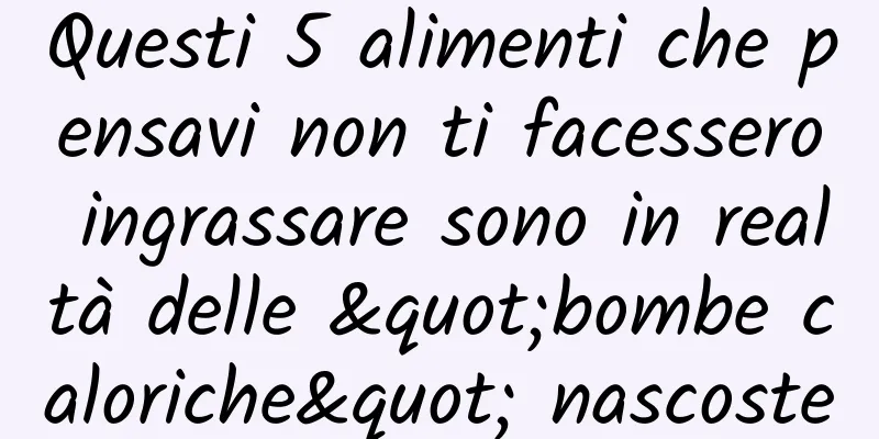 Questi 5 alimenti che pensavi non ti facessero ingrassare sono in realtà delle "bombe caloriche" nascoste