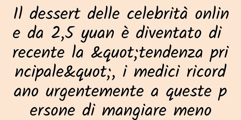 Il dessert delle celebrità online da 2,5 yuan è diventato di recente la "tendenza principale", i medici ricordano urgentemente a queste persone di mangiare meno