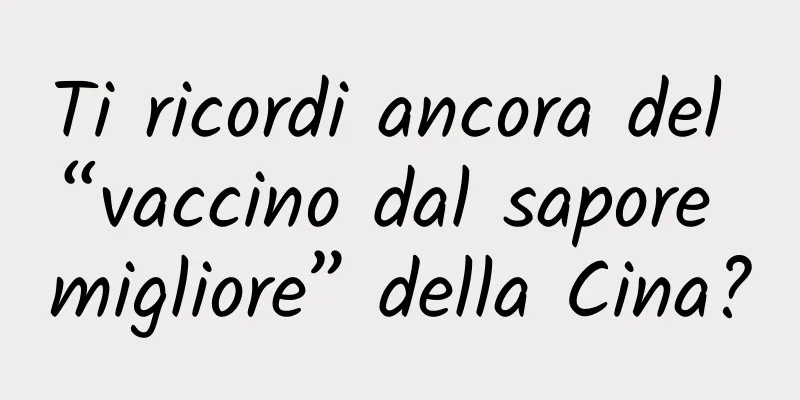 Ti ricordi ancora del “vaccino dal sapore migliore” della Cina?