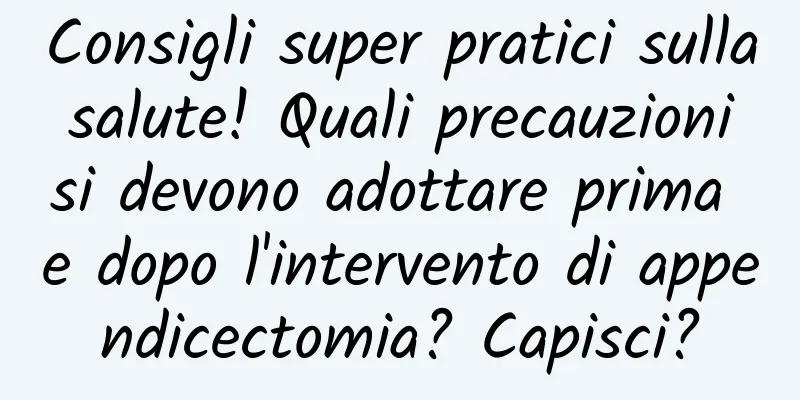 Consigli super pratici sulla salute! Quali precauzioni si devono adottare prima e dopo l'intervento di appendicectomia? Capisci?