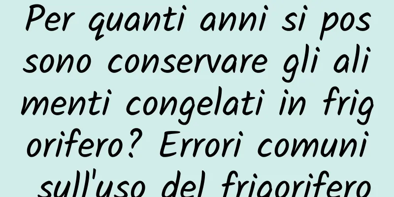 Per quanti anni si possono conservare gli alimenti congelati in frigorifero? Errori comuni sull'uso del frigorifero