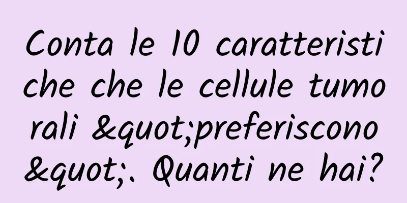 Conta le 10 caratteristiche che le cellule tumorali "preferiscono". Quanti ne hai?