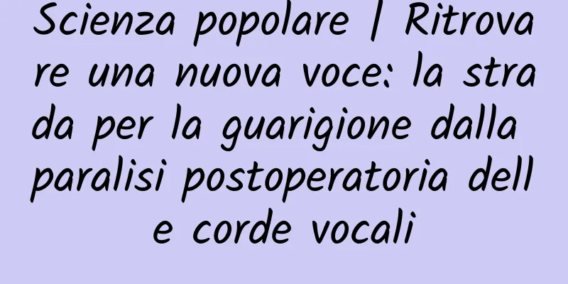 Scienza popolare | Ritrovare una nuova voce: la strada per la guarigione dalla paralisi postoperatoria delle corde vocali