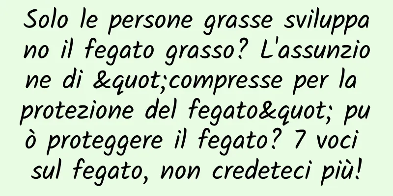 Solo le persone grasse sviluppano il fegato grasso? L'assunzione di "compresse per la protezione del fegato" può proteggere il fegato? 7 voci sul fegato, non credeteci più!