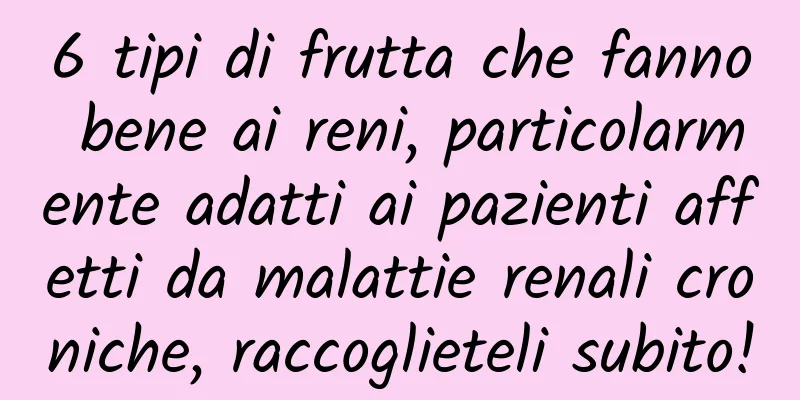 6 tipi di frutta che fanno bene ai reni, particolarmente adatti ai pazienti affetti da malattie renali croniche, raccoglieteli subito!
