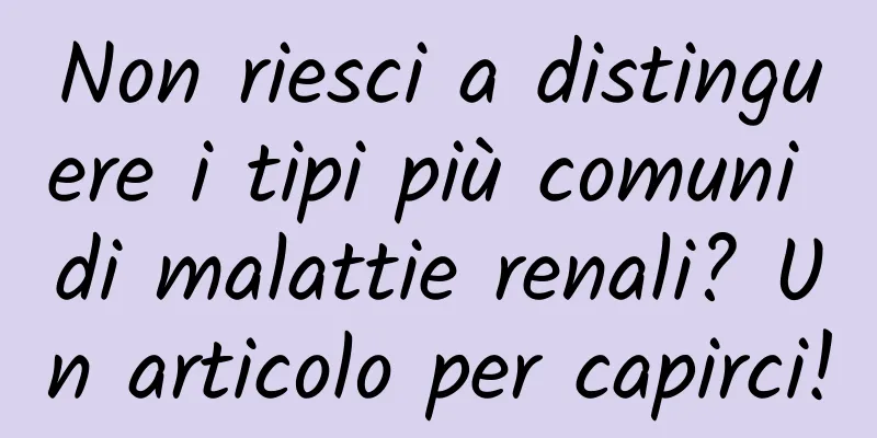 Non riesci a distinguere i tipi più comuni di malattie renali? Un articolo per capirci!
