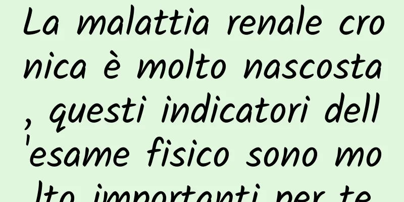 La malattia renale cronica è molto nascosta, questi indicatori dell'esame fisico sono molto importanti per te
