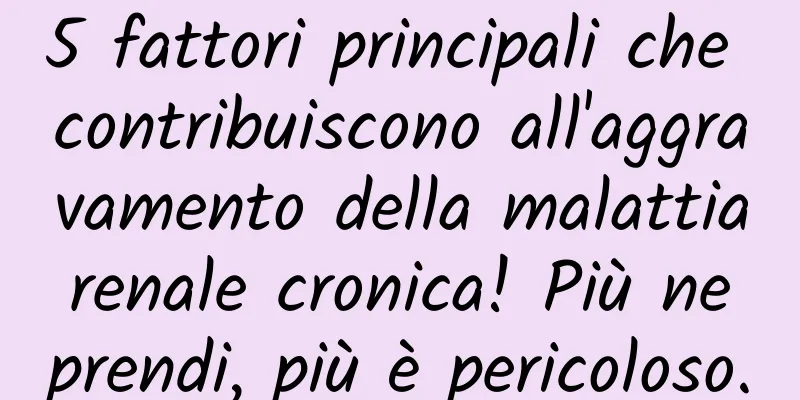 5 fattori principali che contribuiscono all'aggravamento della malattia renale cronica! Più ne prendi, più è pericoloso.