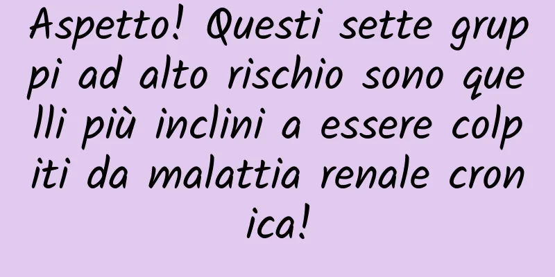 Aspetto! Questi sette gruppi ad alto rischio sono quelli più inclini a essere colpiti da malattia renale cronica!