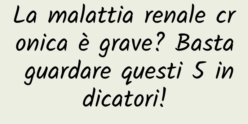 La malattia renale cronica è grave? Basta guardare questi 5 indicatori!