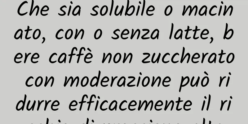 Che sia solubile o macinato, con o senza latte, bere caffè non zuccherato con moderazione può ridurre efficacemente il rischio di pressione alta