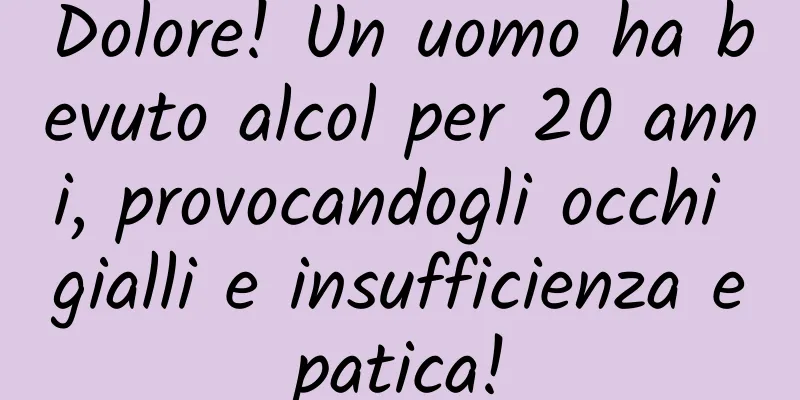 Dolore! Un uomo ha bevuto alcol per 20 anni, provocandogli occhi gialli e insufficienza epatica!
