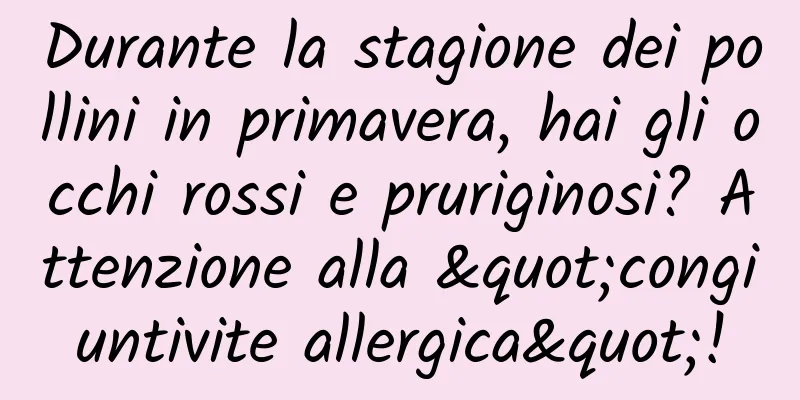 Durante la stagione dei pollini in primavera, hai gli occhi rossi e pruriginosi? Attenzione alla "congiuntivite allergica"!