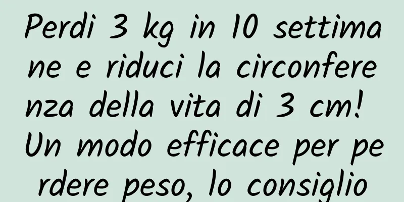 Perdi 3 kg in 10 settimane e riduci la circonferenza della vita di 3 cm! Un modo efficace per perdere peso, lo consiglio