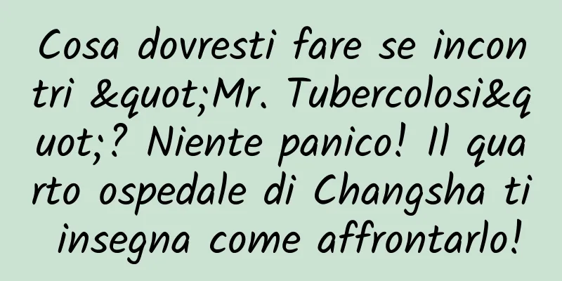 Cosa dovresti fare se incontri "Mr. Tubercolosi"? Niente panico! Il quarto ospedale di Changsha ti insegna come affrontarlo!