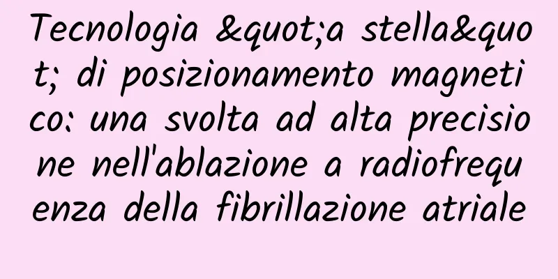Tecnologia "a stella" di posizionamento magnetico: una svolta ad alta precisione nell'ablazione a radiofrequenza della fibrillazione atriale