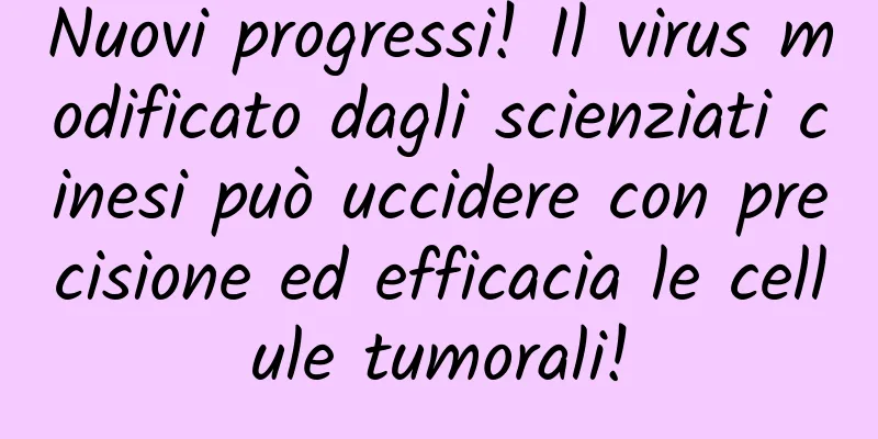 Nuovi progressi! Il virus modificato dagli scienziati cinesi può uccidere con precisione ed efficacia le cellule tumorali!