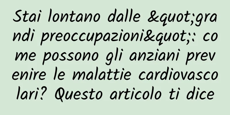 Stai lontano dalle "grandi preoccupazioni": come possono gli anziani prevenire le malattie cardiovascolari? Questo articolo ti dice