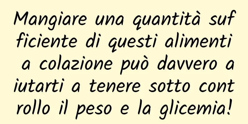 Mangiare una quantità sufficiente di questi alimenti a colazione può davvero aiutarti a tenere sotto controllo il peso e la glicemia!