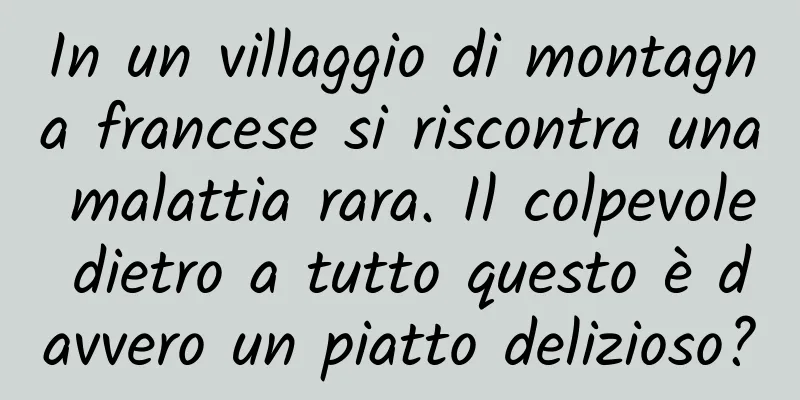 In un villaggio di montagna francese si riscontra una malattia rara. Il colpevole dietro a tutto questo è davvero un piatto delizioso?