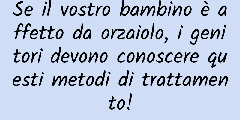 Se il vostro bambino è affetto da orzaiolo, i genitori devono conoscere questi metodi di trattamento!