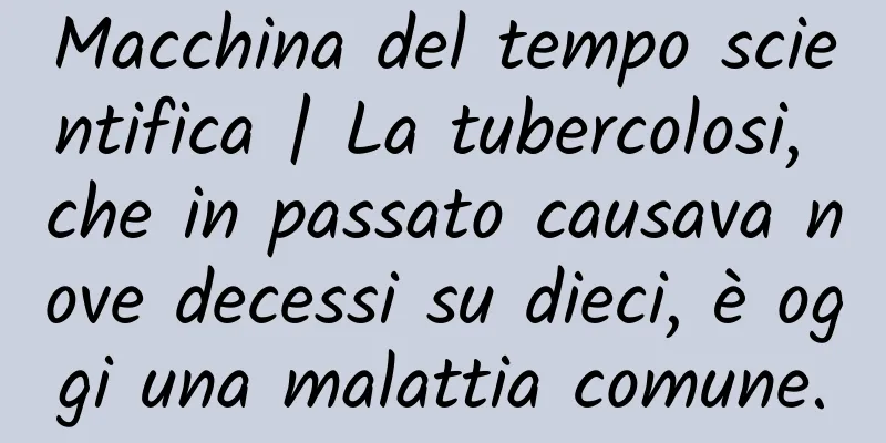 Macchina del tempo scientifica | La tubercolosi, che in passato causava nove decessi su dieci, è oggi una malattia comune.