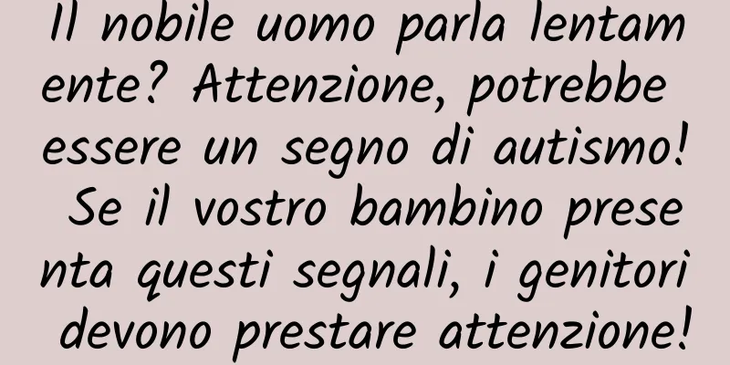 Il nobile uomo parla lentamente? Attenzione, potrebbe essere un segno di autismo! Se il vostro bambino presenta questi segnali, i genitori devono prestare attenzione!