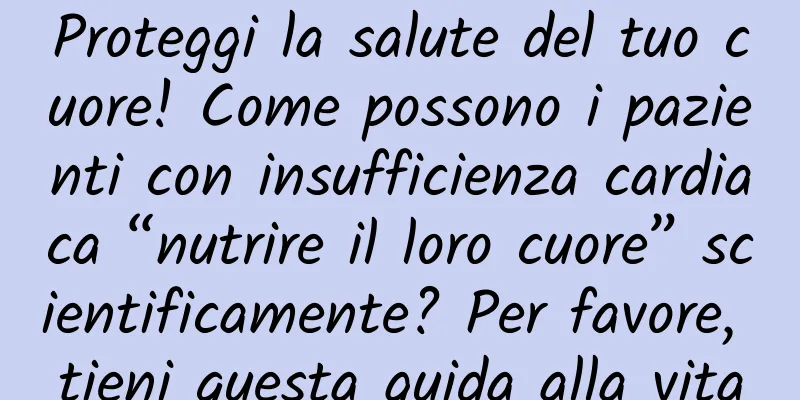 Proteggi la salute del tuo cuore! Come possono i pazienti con insufficienza cardiaca “nutrire il loro cuore” scientificamente? Per favore, tieni questa guida alla vita