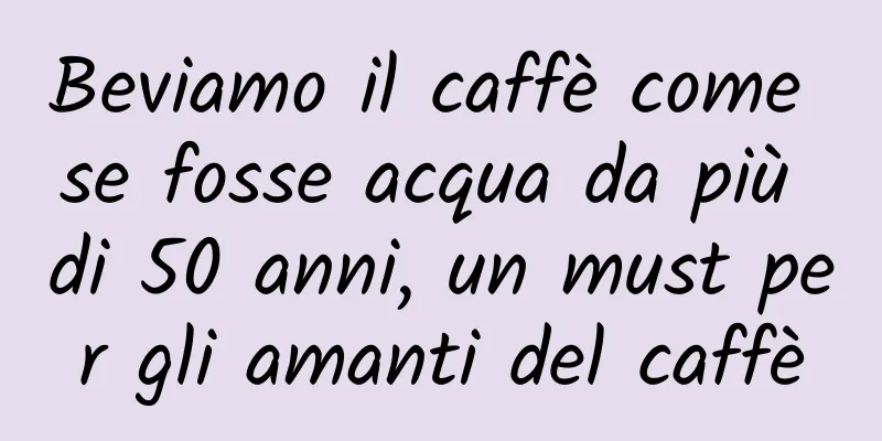 Beviamo il caffè come se fosse acqua da più di 50 anni, un must per gli amanti del caffè