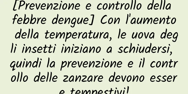 [Prevenzione e controllo della febbre dengue] Con l'aumento della temperatura, le uova degli insetti iniziano a schiudersi, quindi la prevenzione e il controllo delle zanzare devono essere tempestivi!