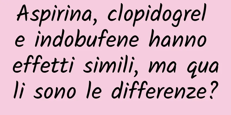 Aspirina, clopidogrel e indobufene hanno effetti simili, ma quali sono le differenze?