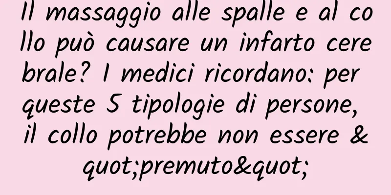 Il massaggio alle spalle e al collo può causare un infarto cerebrale? I medici ricordano: per queste 5 tipologie di persone, il collo potrebbe non essere "premuto"