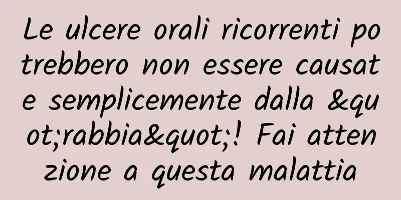Le ulcere orali ricorrenti potrebbero non essere causate semplicemente dalla "rabbia"! Fai attenzione a questa malattia