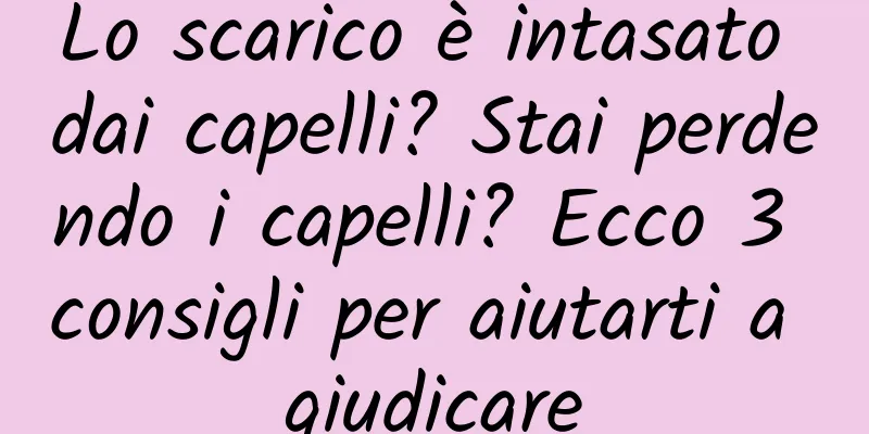 Lo scarico è intasato dai capelli? Stai perdendo i capelli? Ecco 3 consigli per aiutarti a giudicare