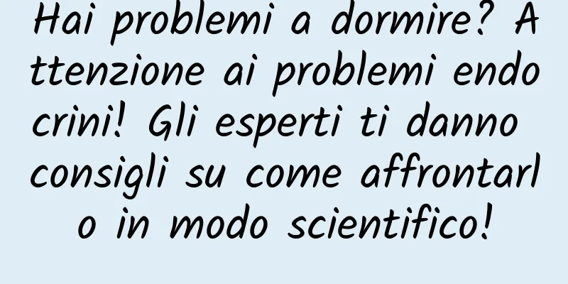 Hai problemi a dormire? Attenzione ai problemi endocrini! Gli esperti ti danno consigli su come affrontarlo in modo scientifico!