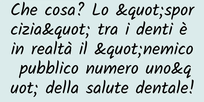 Che cosa? Lo "sporcizia" tra i denti è in realtà il "nemico pubblico numero uno" della salute dentale!