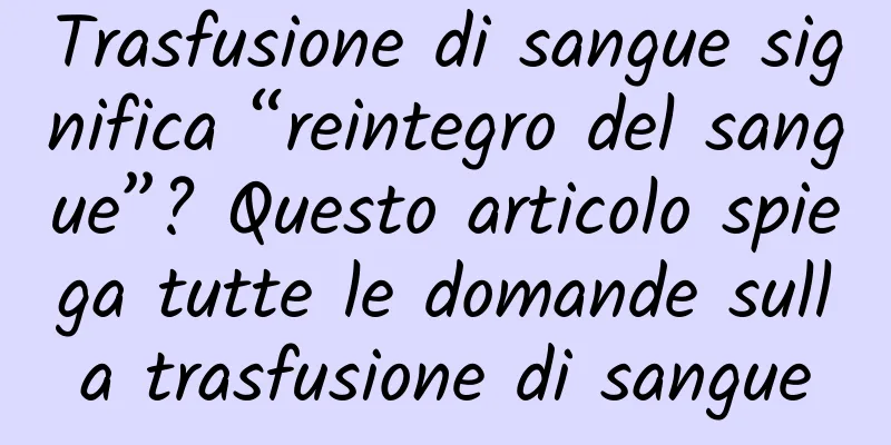 Trasfusione di sangue significa “reintegro del sangue”? Questo articolo spiega tutte le domande sulla trasfusione di sangue