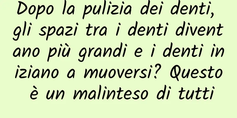 Dopo la pulizia dei denti, gli spazi tra i denti diventano più grandi e i denti iniziano a muoversi? Questo è un malinteso di tutti