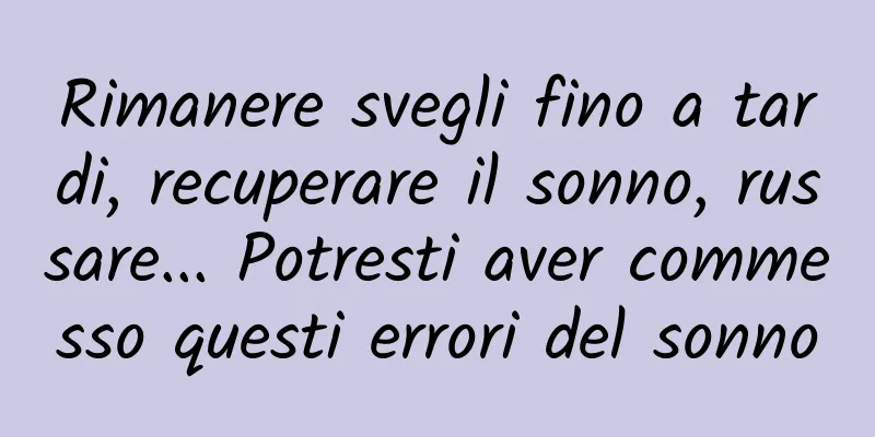 Rimanere svegli fino a tardi, recuperare il sonno, russare... Potresti aver commesso questi errori del sonno