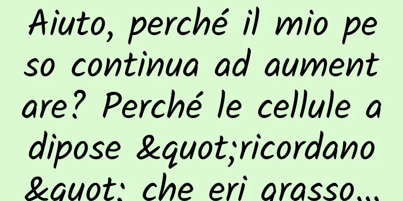 Aiuto, perché il mio peso continua ad aumentare? Perché le cellule adipose "ricordano" che eri grasso...