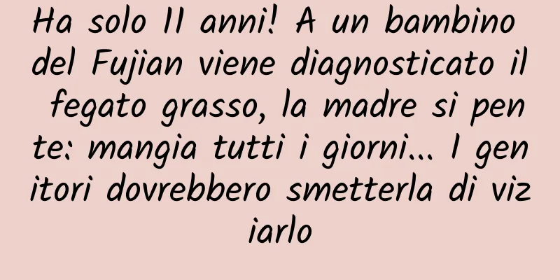 Ha solo 11 anni! A un bambino del Fujian viene diagnosticato il fegato grasso, la madre si pente: mangia tutti i giorni... I genitori dovrebbero smetterla di viziarlo