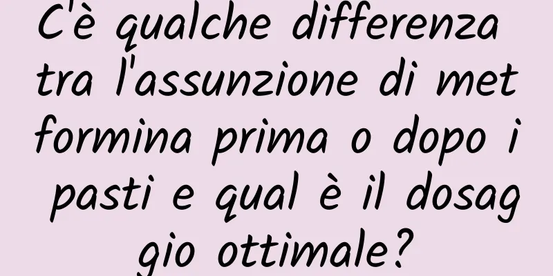 C'è qualche differenza tra l'assunzione di metformina prima o dopo i pasti e qual è il dosaggio ottimale?