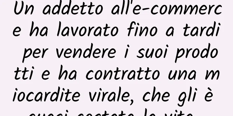 Un addetto all'e-commerce ha lavorato fino a tardi per vendere i suoi prodotti e ha contratto una miocardite virale, che gli è quasi costata la vita...