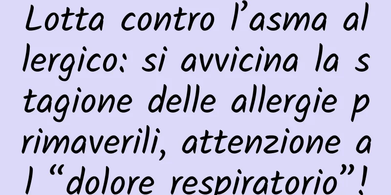 Lotta contro l’asma allergico: si avvicina la stagione delle allergie primaverili, attenzione al “dolore respiratorio”!