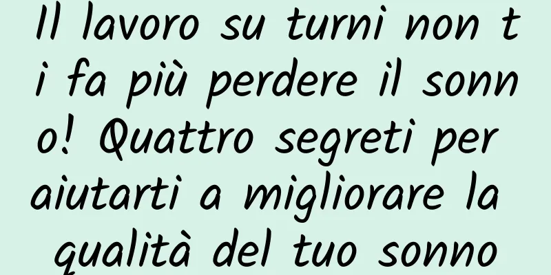 Il lavoro su turni non ti fa più perdere il sonno! Quattro segreti per aiutarti a migliorare la qualità del tuo sonno