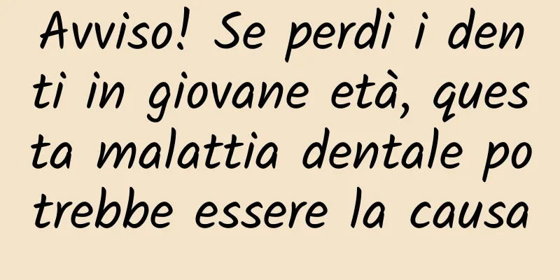 Avviso! Se perdi i denti in giovane età, questa malattia dentale potrebbe essere la causa