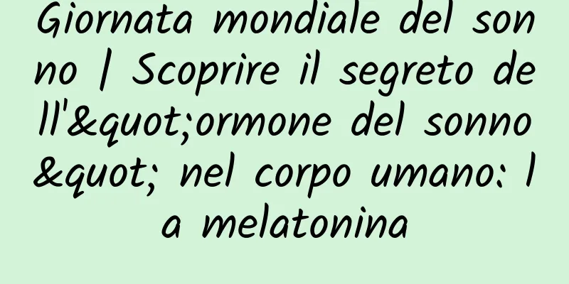 Giornata mondiale del sonno | Scoprire il segreto dell'"ormone del sonno" nel corpo umano: la melatonina