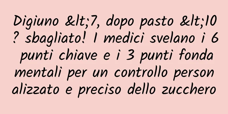 Digiuno <7, dopo pasto <10? sbagliato! I medici svelano i 6 punti chiave e i 3 punti fondamentali per un controllo personalizzato e preciso dello zucchero