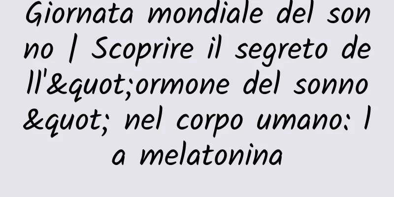 Giornata mondiale del sonno | Scoprire il segreto dell'"ormone del sonno" nel corpo umano: la melatonina