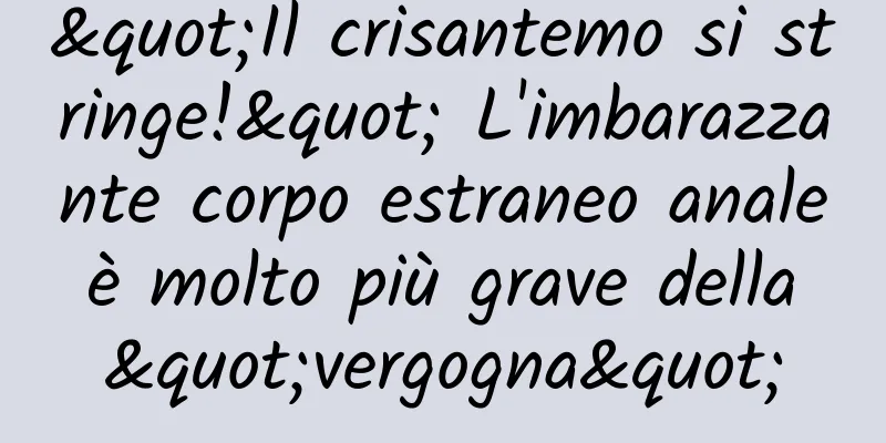 "Il crisantemo si stringe!" L'imbarazzante corpo estraneo anale è molto più grave della "vergogna"